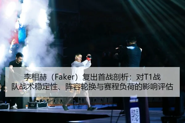李相赫（Faker）复出首战剖析：对T1战队战术稳定性、阵容轮换与赛程负荷的影响评估