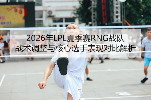2026年LPL夏季赛RNG战队战术调整与核心选手表现对比解析