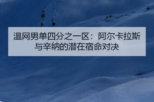 温网男单四分之一区：阿尔卡拉斯与辛纳的潜在宿命对决